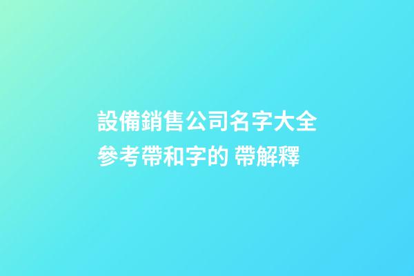 設備銷售公司名字大全參考帶和字的 帶解釋-第1張-公司起名-玄機派